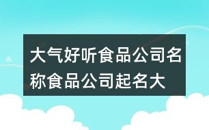 大氣好聽食品公司名稱,食品公司起名大全集451個(gè)