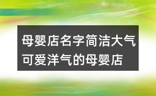 母嬰店名字簡(jiǎn)潔大氣,可愛(ài)洋氣的母嬰店名字383個(gè)