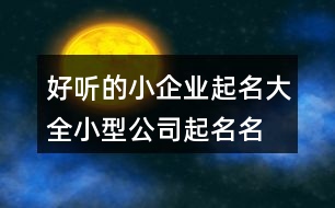好聽(tīng)的小企業(yè)起名大全,小型公司起名名字大全397個(gè)