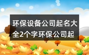 環(huán)保設(shè)備公司起名大全,2個字環(huán)保公司起名大全383個