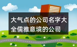 大氣點(diǎn)的公司名字大全,儒雅意境的公司名字394個