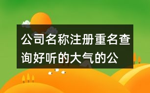 公司名稱注冊(cè)重名查詢,好聽的大氣的公司名字大全443個(gè)