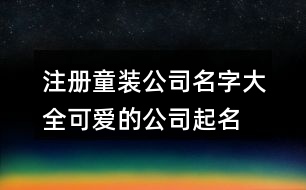 注冊童裝公司名字大全,可愛的公司起名免費大全365個