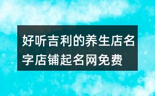 好聽吉利的養(yǎng)生店名字,店鋪起名網(wǎng)免費取名455個