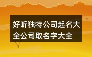 好聽(tīng)獨(dú)特公司起名大全,公司取名字大全免費(fèi)查詢461個(gè)