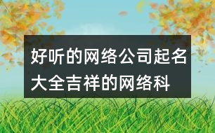 好聽(tīng)的網(wǎng)絡(luò)公司起名大全,吉祥的網(wǎng)絡(luò)科技公司名稱(chēng)454個(gè)