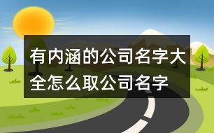 有內(nèi)涵的公司名字大全,怎么取公司名字好聽(tīng)又有內(nèi)涵458個(gè)