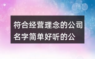 符合經(jīng)營(yíng)理念的公司名字,簡(jiǎn)單好聽的公司名字大全373個(gè)