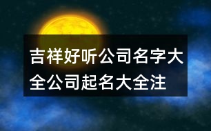 吉祥好聽公司名字大全,公司起名大全注冊(cè)通過為止389個(gè)