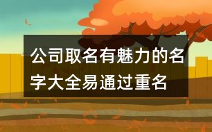 公司取名有魅力的名字大全,易通過重名少的公司名稱446個(gè)