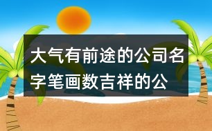 大氣有前途的公司名字,筆畫數(shù)吉祥的公司名稱401個(gè)