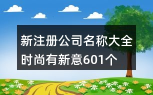 新注冊(cè)公司名稱大全時(shí)尚有新意601個(gè)