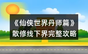 《仙俠世界丹師篇》散修線下界完整攻略上