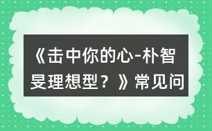 《擊中你的心-“樸智旻理想型？》常見問題攻略