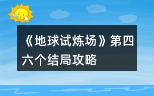 《地球試煉場》第四、六個結(jié)局攻略