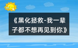 《黑化拯救-我一輩子都不想再見到你》攻略