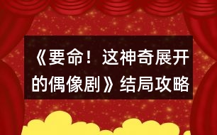 《要命！這神奇展開的偶像劇》結(jié)局攻略
