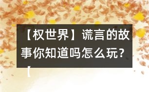 【權(quán)世界】謊言的故事你知道嗎怎么玩？【權(quán)世界】謊言的故事你知道嗎攻略