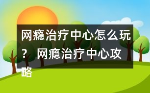 網(wǎng)癮治療中心怎么玩？ 網(wǎng)癮治療中心攻略