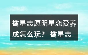 擒星志愿—明星戀愛養(yǎng)成怎么玩？ 擒星志愿—明星戀愛養(yǎng)成攻略
