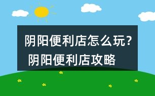 陰陽(yáng)便利店怎么玩？ 陰陽(yáng)便利店攻略