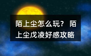 陌上塵怎么玩？ 陌上塵戊凌好感攻略