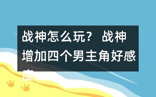 戰(zhàn)神怎么玩？ 戰(zhàn)神增加四個男主角好感度攻略