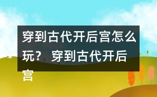 穿到古代開后宮怎么玩？ 穿到古代開后宮好感度攻略