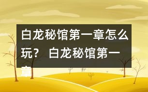 白龍秘館第一章怎么玩？ 白龍秘館第一章攻略