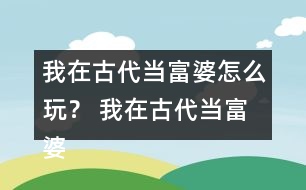 我在古代當(dāng)富婆怎么玩？ 我在古代當(dāng)富婆攻略