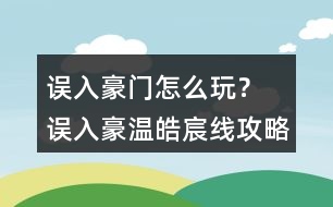 誤入豪門怎么玩？ 誤入豪溫皓宸線攻略