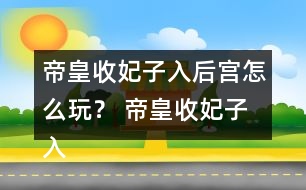 帝皇收妃子入后宮怎么玩？ 帝皇收妃子入后宮攻略