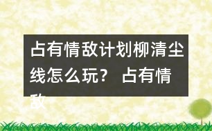 占有情敵計劃柳清塵線怎么玩？ 占有情敵計劃柳清塵線攻略