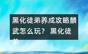 黑化徒弟養(yǎng)成攻略麟武怎么玩？ 黑化徒弟養(yǎng)成攻略麟武攻略