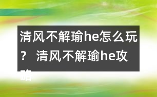 清風不解瑜he怎么玩？ 清風不解瑜he攻略
