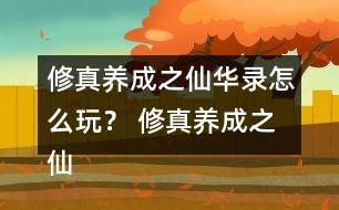 修真養(yǎng)成之仙華錄怎么玩？ 修真養(yǎng)成之仙華錄攻略