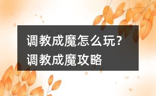 調教成魔怎么玩？ 調教成魔攻略