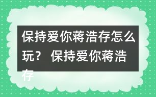 保持愛(ài)你蔣浩存怎么玩？ 保持愛(ài)你蔣浩存攻略