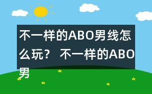 不一樣的ABO男線怎么玩？ 不一樣的ABO男線攻略