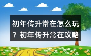 初年傳升常在怎么玩？初年傳升常在攻略