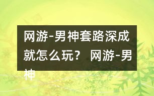 網(wǎng)游-男神套路深成就怎么玩？ 網(wǎng)游-男神套路深成就攻略