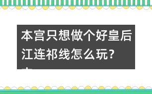 本宮只想做個好皇后江連祁線怎么玩？ 本宮只想做個好皇后江連祁線攻略