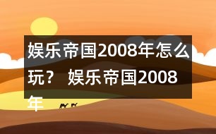 娛樂帝國2008年怎么玩？ 娛樂帝國2008年攻略