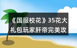 《國(guó)服?；ā?5花大禮包玩家肝帝完美攻略