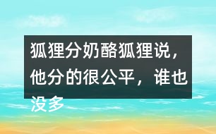 狐貍分奶酪狐貍說，他分的很公平，誰也沒多吃一口，誰也沒少吃一口。你同意狐貍的說法嗎？如果你是小熊，會(huì)怎么做？