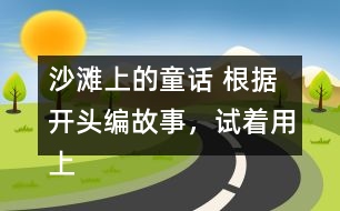 沙灘上的童話 根據(jù)開頭編故事，試著用上下面的詞語