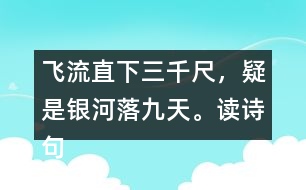 飛流直下三千尺，疑是銀河落九天。讀詩句，想畫面，再用自己的話說一說。