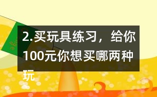 2.買玩具練習，給你100元,你想買哪兩種玩具?還剩多少元?