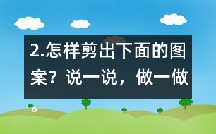 2.怎樣剪出下面的圖案？說一說，做一做。