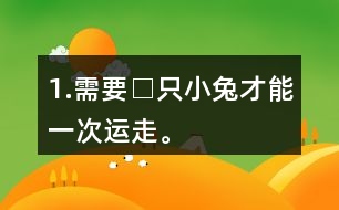 1.需要□只小兔才能一次運(yùn)走。
